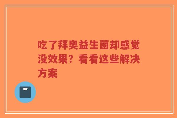 吃了拜奥益生菌却感觉没效果?看看这些解决方案-第1张图片-超越 吃了拜奥益生菌却感觉没效果?看看这些解决方案-第1张图片-超越