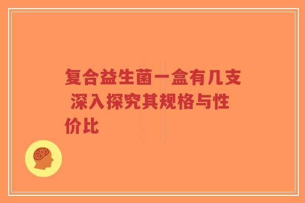 复合益生菌一盒有几支 深入探究其规格与性价比-第1张图片-超越 复合益生菌一盒有几支 深入探究其规格与性价比-第1张图片-超越