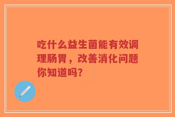 吃什么益生菌能有效调理肠胃，改善消化问题你知道吗？-第1张图片-超越