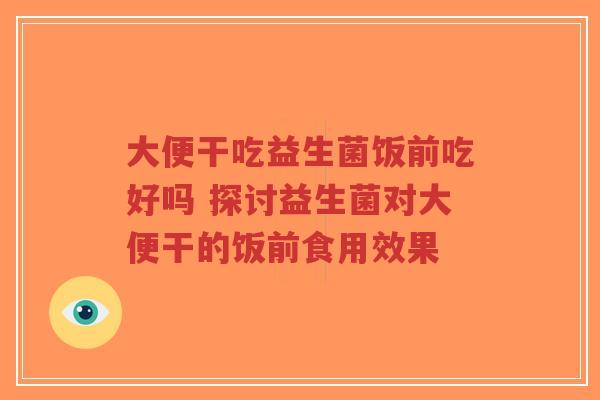 大便干吃益生菌饭前吃好吗 探讨益生菌对大便干的饭前食用效果-第1张图片-超越 大便干吃益生菌饭前吃好吗 探讨益生菌对大便干的饭前食用效果-第1张图片-超越