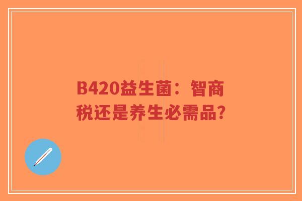 B420益生菌：智商税还是养生必需品？-第1张图片-超越