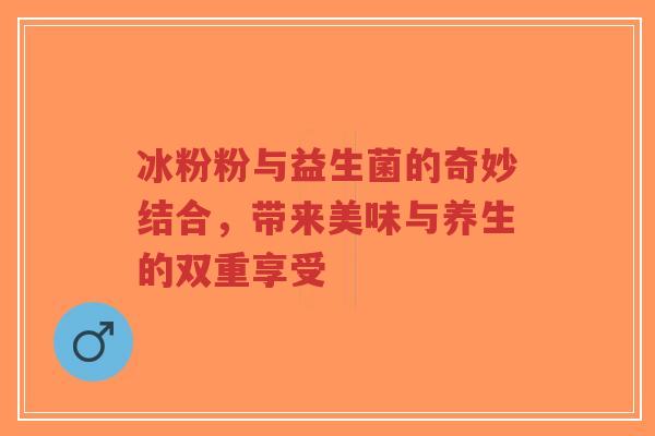 冰粉粉与益生菌的奇妙结合,带来美味与养生的双重享受-第1张图片-超越 冰粉粉与益生菌的奇妙结合,带来美味与养生的双重享受-第1张图片-超越