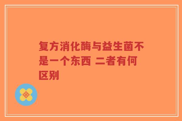 复方消化酶与益生菌不是一个东西 二者有何区别-第1张图片-超越 复方消化酶与益生菌不是一个东西 二者有何区别-第1张图片-超越