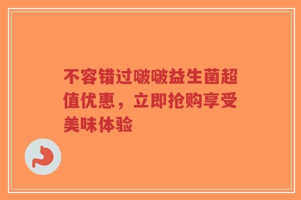 不容错过啵啵益生菌超值优惠,立即抢购享受美味体验-第1张图片-超越 不容错过啵啵益生菌超值优惠,立即抢购享受美味体验-第1张图片-超越