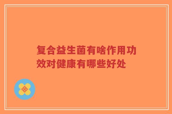 复合益生菌有啥作用功效对健康有哪些好处-第1张图片-超越 复合益生菌有啥作用功效对健康有哪些好处-第1张图片-超越