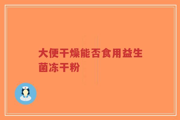 大便干燥能否食用益生菌冻干粉-第1张图片-超越