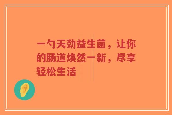 一勺天劲益生菌,让你的肠道焕然一新,尽享轻松生活-第1张图片-超越 一勺天劲益生菌,让你的肠道焕然一新,尽享轻松生活-第1张图片-超越