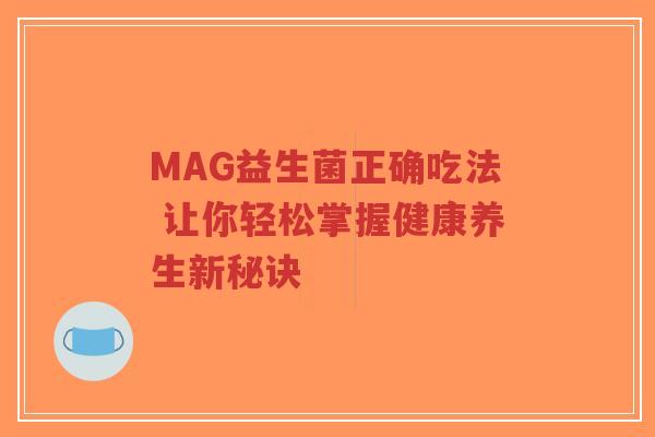 MAG益生菌正确吃法 让你轻松掌握健康养生新秘诀-第1张图片-超越 MAG益生菌正确吃法 让你轻松掌握健康养生新秘诀-第1张图片-超越