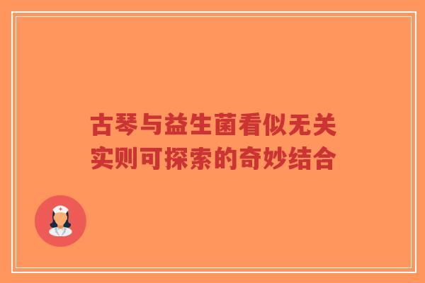 古琴与益生菌看似无关实则可探索的奇妙结合-第1张图片-超越 古琴与益生菌看似无关实则可探索的奇妙结合-第1张图片-超越
