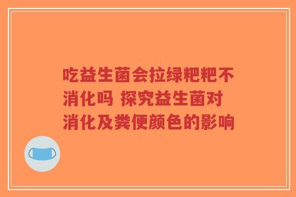 吃益生菌会拉绿粑粑不消化吗 探究益生菌对消化及粪便颜色的影响-第1张图片-超越
