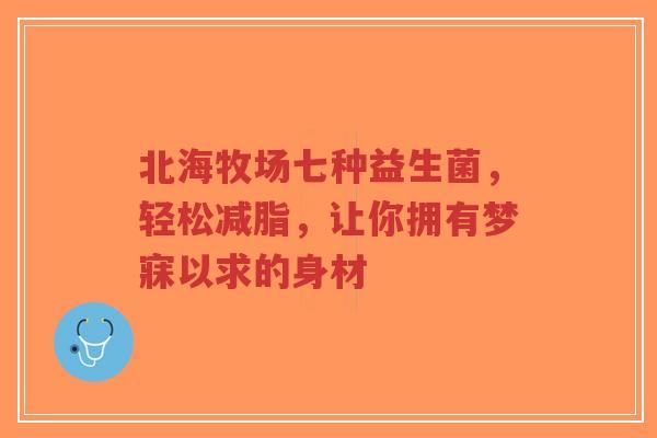 北海牧场七种益生菌,轻松减脂,让你拥有梦寐以求的身材-第1张图片-超越 北海牧场七种益生菌,轻松减脂,让你拥有梦寐以求的身材-第1张图片-超越