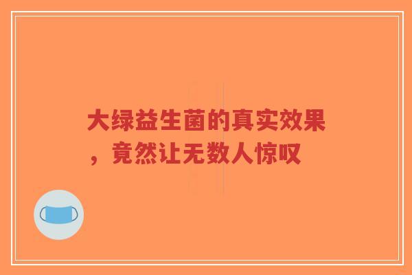 大绿益生菌的真实效果,竟然让无数人惊叹-第1张图片-超越 大绿益生菌的真实效果,竟然让无数人惊叹-第1张图片-超越