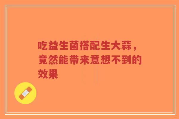 吃益生菌搭配生大蒜，竟然能带来意想不到的效果-第1张图片-超越