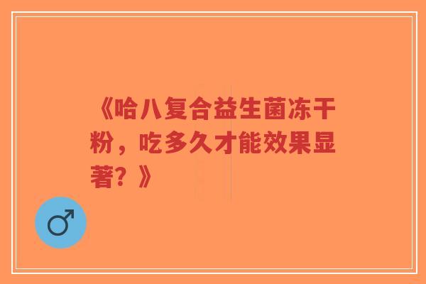 《哈八复合益生菌冻干粉,吃多久才能效果显著?》-第1张图片-超越 《哈八复合益生菌冻干粉,吃多久才能效果显著?》-第1张图片-超越