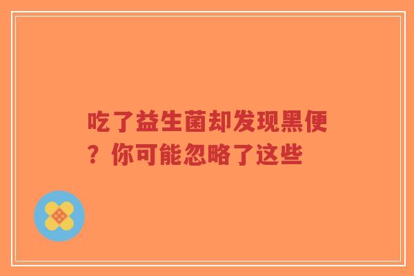 吃了益生菌却发现黑便?你可能忽略了这些-第1张图片-超越 吃了益生菌却发现黑便?你可能忽略了这些-第1张图片-超越