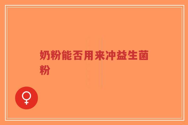 奶粉能否用来冲益生菌粉-第1张图片-超越