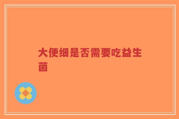 大便细是否需要吃益生菌-第1张图片-超越 大便细是否需要吃益生菌-第1张图片-超越