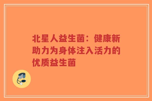 北星人益生菌:健康新助力为身体注入活力的优质益生菌-第1张图片-超越 北星人益生菌:健康新助力为身体注入活力的优质益生菌-第1张图片-超越
