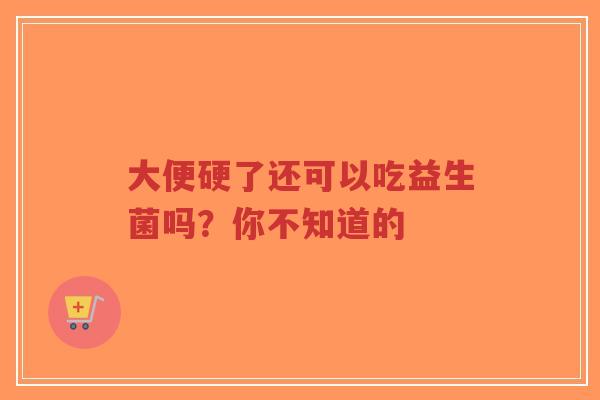 大便硬了还可以吃益生菌吗?你不知道的-第1张图片-超越 大便硬了还可以吃益生菌吗?你不知道的-第1张图片-超越