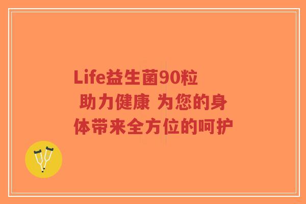 Life益生菌90粒 助力健康 为您的身体带来全方位的呵护-第1张图片-超越 Life益生菌90粒 助力健康 为您的身体带来全方位的呵护-第1张图片-超越