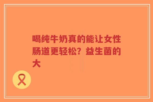 喝纯牛奶真的能让女性肠道更轻松？益生菌的大-第1张图片-超越