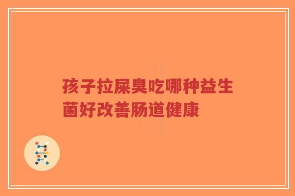 孩子拉屎臭吃哪种益生菌好改善肠道健康-第1张图片-超越 孩子拉屎臭吃哪种益生菌好改善肠道健康-第1张图片-超越