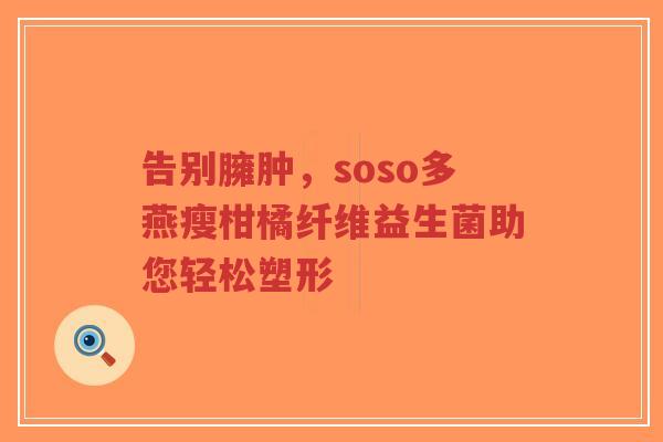 告别臃肿,soso多燕瘦柑橘纤维益生菌助您轻松塑形-第1张图片-超越 告别臃肿,soso多燕瘦柑橘纤维益生菌助您轻松塑形-第1张图片-超越