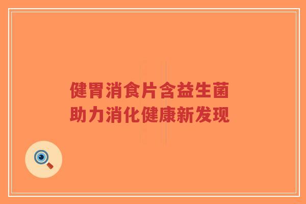 健胃消食片含益生菌 助力消化健康新发现-第1张图片-超越 健胃消食片含益生菌 助力消化健康新发现-第1张图片-超越