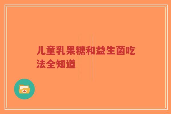 儿童乳果糖和益生菌吃法全知道-第1张图片-超越