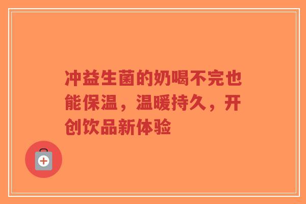 冲益生菌的奶喝不完也能保温,温暖持久,开创饮品新体验-第1张图片-超越 冲益生菌的奶喝不完也能保温,温暖持久,开创饮品新体验-第1张图片-超越