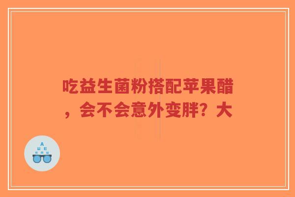 吃益生菌粉搭配苹果醋,会不会意外变胖?大-第1张图片-超越 吃益生菌粉搭配苹果醋,会不会意外变胖?大-第1张图片-超越