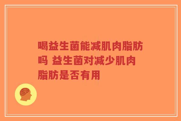 喝益生菌能减肌肉脂肪吗 益生菌对减少肌肉脂肪是否有用-第1张图片-超越 喝益生菌能减肌肉脂肪吗 益生菌对减少肌肉脂肪是否有用-第1张图片-超越