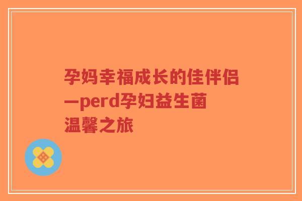 孕妈幸福成长的佳伴侣—perd孕妇益生菌温馨之旅-第1张图片-超越