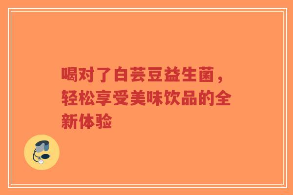 喝对了白芸豆益生菌,轻松享受美味饮品的全新体验-第1张图片-超越 喝对了白芸豆益生菌,轻松享受美味饮品的全新体验-第1张图片-超越