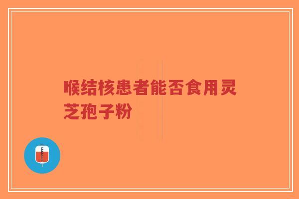 喉结核患者能否食用灵芝孢子粉-第1张图片-超越 喉结核患者能否食用灵芝孢子粉-第1张图片-超越