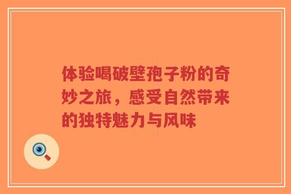 体验喝破壁孢子粉的奇妙之旅,感受自然带来的独特魅力与风味-第1张图片-超越 体验喝破壁孢子粉的奇妙之旅,感受自然带来的独特魅力与风味-第1张图片-超越