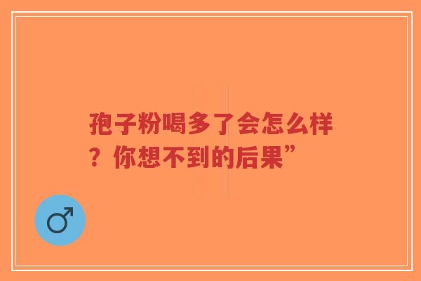 孢子粉喝多了会怎么样?你想不到的后果”-第1张图片-超越 孢子粉喝多了会怎么样?你想不到的后果”-第1张图片-超越