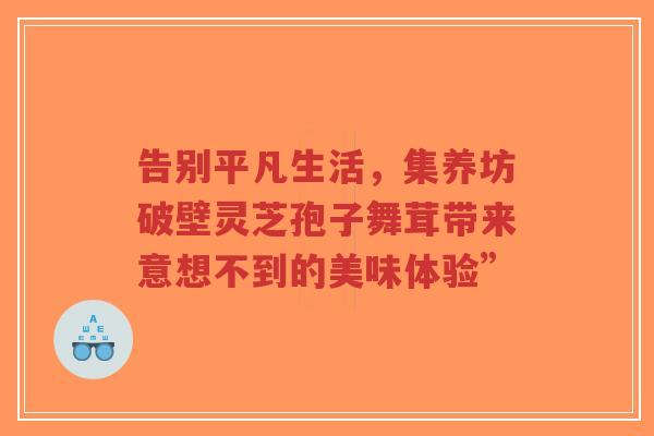 告别平凡生活,集养坊破壁灵芝孢子舞茸带来意想不到的美味体验”-第1张图片-超越 告别平凡生活,集养坊破壁灵芝孢子舞茸带来意想不到的美味体验”-第1张图片-超越