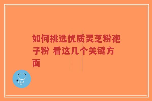 如何挑选优质灵芝粉孢子粉 看这几个关键方面-第1张图片-超越 如何挑选优质灵芝粉孢子粉 看这几个关键方面-第1张图片-超越