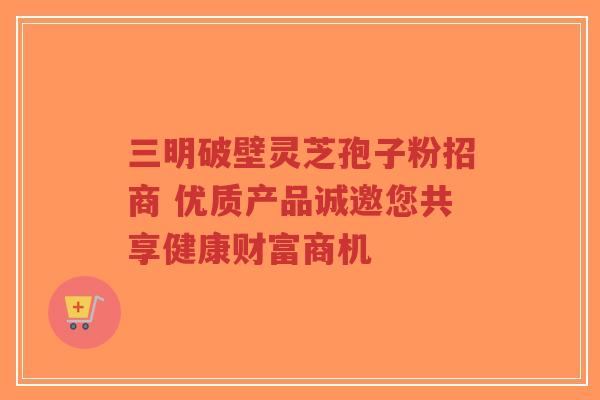 三明破壁灵芝孢子粉招商 优质产品诚邀您共享健康财富商机-第1张图片-超越 三明破壁灵芝孢子粉招商 优质产品诚邀您共享健康财富商机-第1张图片-超越