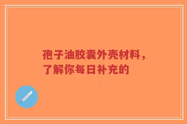孢子油胶囊外壳材料,了解你每日补充的-第1张图片-超越 孢子油胶囊外壳材料,了解你每日补充的-第1张图片-超越