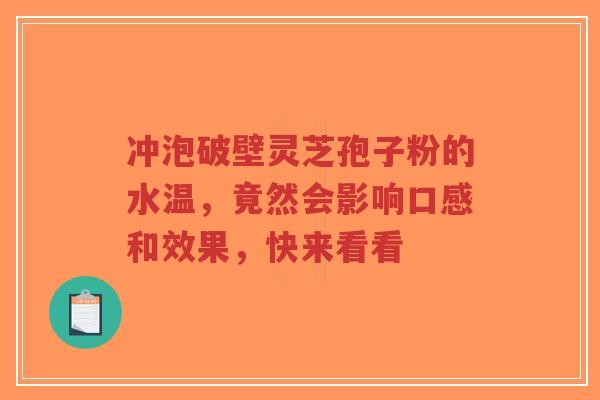 冲泡破壁灵芝孢子粉的水温，竟然会影响口感和效果，快来看看-第1张图片-超越