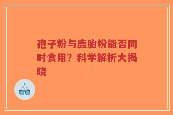 孢子粉与鹿胎粉能否同时食用？科学解析大揭晓-第1张图片-超越