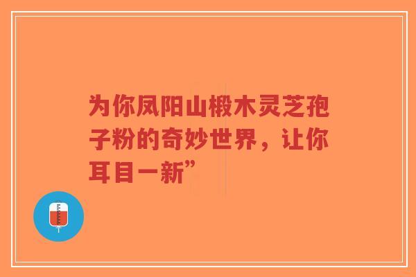 为你凤阳山椴木灵芝孢子粉的奇妙世界,让你耳目一新”-第1张图片-超越 为你凤阳山椴木灵芝孢子粉的奇妙世界,让你耳目一新”-第1张图片-超越