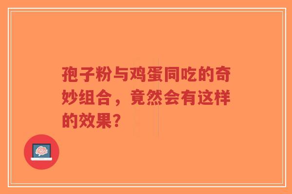孢子粉与鸡蛋同吃的奇妙组合,竟然会有这样的效果?-第1张图片-超越 孢子粉与鸡蛋同吃的奇妙组合,竟然会有这样的效果?-第1张图片-超越