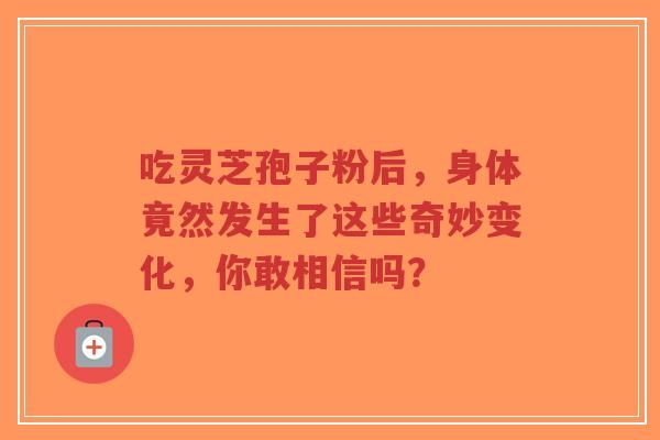 吃灵芝孢子粉后,身体竟然发生了这些奇妙变化,你敢相信吗?-第1张图片-超越 吃灵芝孢子粉后,身体竟然发生了这些奇妙变化,你敢相信吗?-第1张图片-超越