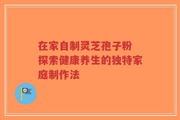 在家自制灵芝孢子粉 探索健康养生的独特家庭制作法-第1张图片-超越 在家自制灵芝孢子粉 探索健康养生的独特家庭制作法-第1张图片-超越