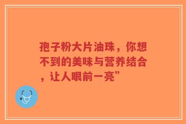 孢子粉大片油珠,你想不到的美味与营养结合,让人眼前一亮”-第1张图片-超越 孢子粉大片油珠,你想不到的美味与营养结合,让人眼前一亮”-第1张图片-超越