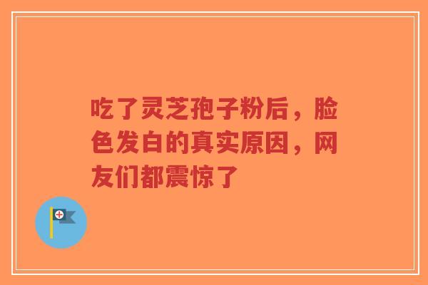 吃了灵芝孢子粉后，脸色发白的真实原因，网友们都震惊了-第1张图片-超越