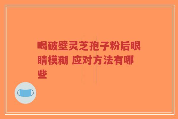 喝破壁灵芝孢子粉后眼睛模糊 应对方法有哪些-第1张图片-超越 喝破壁灵芝孢子粉后眼睛模糊 应对方法有哪些-第1张图片-超越